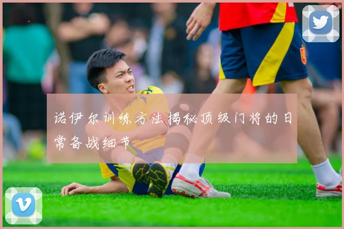 诺伊尔训练方法揭秘顶级门将的日常备战细节