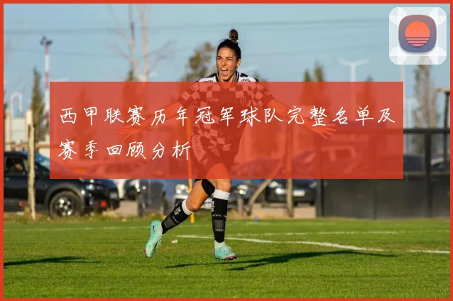 西甲联赛历年冠军球队完整名单及赛季回顾分析