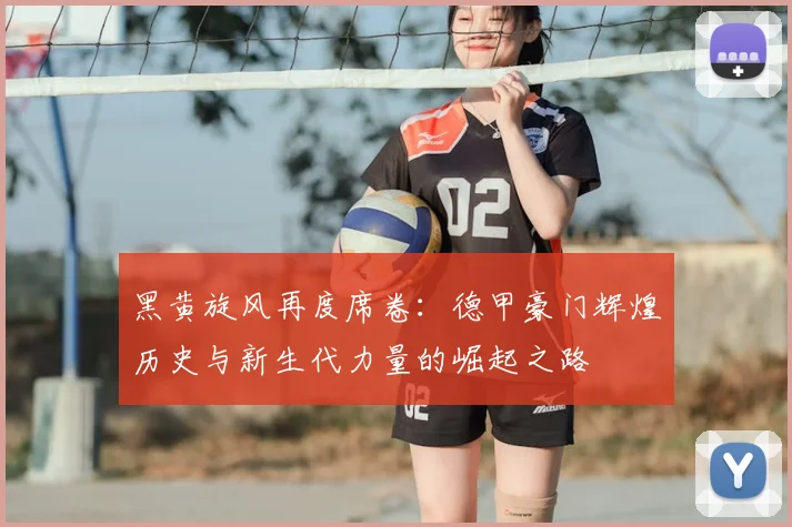 黑黄旋风再度席卷：德甲豪门辉煌历史与新生代力量的崛起之路