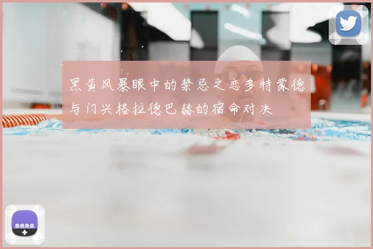 黑黄风暴眼中的禁忌之恋多特蒙德与门兴格拉德巴赫的宿命对决